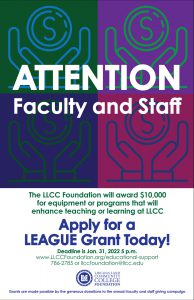 Attention Faculty and Staff. The LLCC Foundation will award $10,000 for equipment or programs that will enhance teaching or learning at LLCC. Apply for a LEAGUE Grant Today! Deadlien is Jan. 31, 2022 5 p.m. www.LLCCFoundation.org/edcuational-support 786-2785 or llccfoundation@llcc.edu. LLCC Foundation. Grants are made possible by the generous donations to the annual faculty and staff giving campaign.