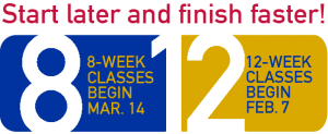 Start later and finish faster! 8-week classes begin Mar. 14. 12-week classes begin Feb. 7.