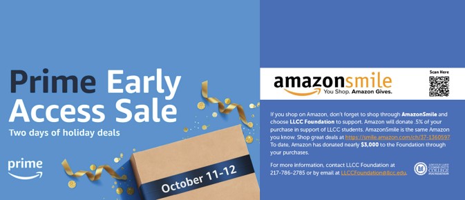 Prime Early Access Sale. Two days of holiday deals October 11-12. Smile. AmazoneSile. You shop. Amazon gives. If you shop on Amazon, don't forget to shop through AmazonSmile and choose LLCC Foundatio to support. Amazon will donate .5% of your purchase in support of LLCC students. AmazonSmile is the same Amazon you know. Shop great deals at https:..smile.amazon.com/ch/37-1360597. To date, Amazon has donated nearly $3,000 to the Foundation through your purchases. For more information, contact LLCC Foundation at 217-786-2785 or by email at LLCCFoundation@llcc.edu. Lincoln Land Community College Foundation.