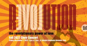 REVOLUTION (with the E and L backwards). The revolutionary power of love. Fall 2022 Choir Concert. Friday, December 2, 2022, 2 p.m. & 7 p.m., A. Lincoln Commons Rotunda. Free. LLCC.