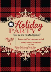 Faculty, staff and retirees are invited to the LLCC Holiday Party on Thursday, Dec. 14 from 2-4 p.m. in Menard Hall, student union. Don we now our plaid apparel! Holiday Reels movie trivia game. Hors d'oevres will be served.