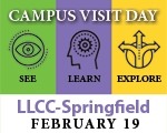 click here for information on Campus Visit Day at LLCC-Springfield, Feb. 19 at http://www.llcc.edu/campus-visit-day/