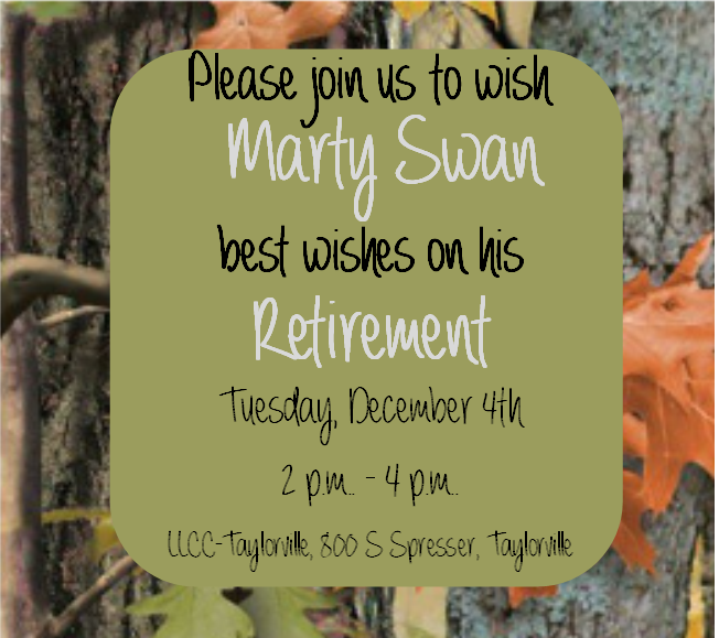 Please join us to wish Marty Swan best wishes on his retirement Tuesday, December 4th, 2-4 p.m. at LLCC-Taylorville, 800 S. Spresser, Taylorville