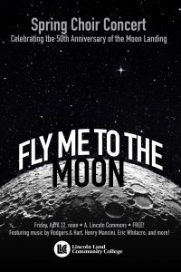 Spring Choir Concert. Celebrating the 50th Anniversary of the Moon Landing. Fly Me to the Moon. Friday, April 12, noon in A. Lincoln Commons. FREE! Featuring music by Rodgers & Hart, Henry Mancini, Eric Whatacre, and more! Lincoln Land Community College