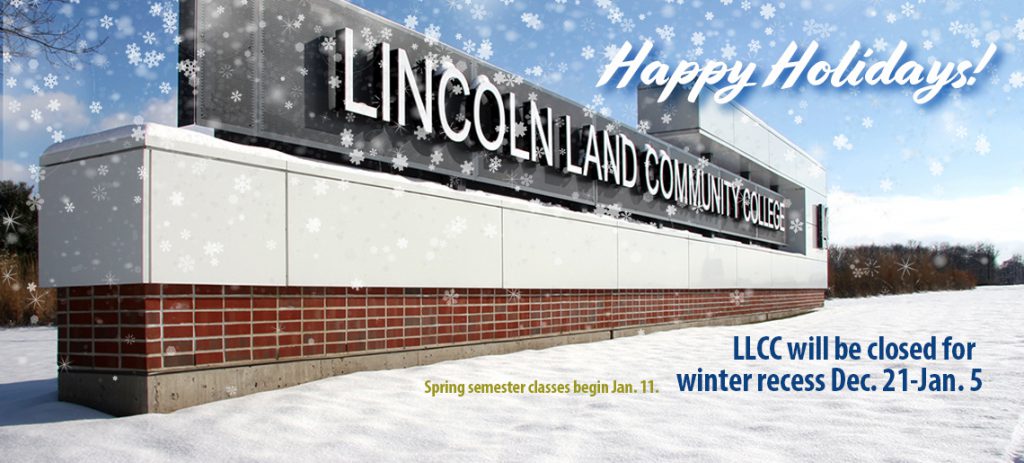 Happy Holidays! Lincoln Land Community College. LLCC will be closed for winter recess Dec. 21-Jan. 5. Spring semester classes begin Jan. 11.