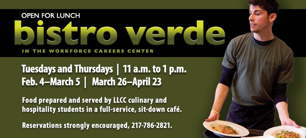Open for lunch: Bistro Verde in the Workforce Careers Center. Tuesdays and Thursdays, 11 a.m. to 1 p.m., Feb. 4-March 5 and March 26-April 23. Food prepared and served by LLCC culinary and hospitality students in a full-service, sit-down cafe. Reservations strongly encouraged, 217-786-2821.