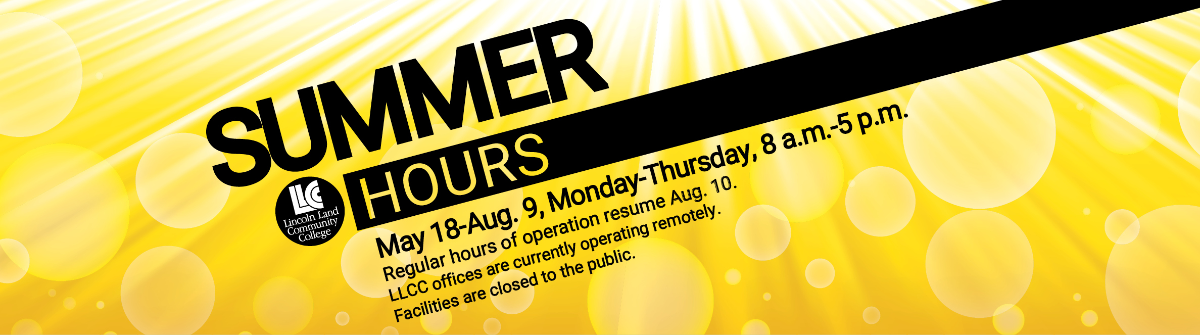 LLCC Lincoln Land Community College Summer Hours: May 18-Aug. 9, Monday-Thursday, 8 a.m.-5 p.m. Regular hours of operation resume Aug. 10. LLCC offices are currently operating remotely. Facilities are closed to the public.