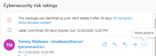 Cybersecurity risk ratings. This message was identified as junk. We'll delete it after 30 days. It's not junk | Show blocked content. Label: Junk Email (30 days) Expires: Sun 12/20/2020 12:30 PM. TM Tommy Maltezos <tmaltezos@securityscorecardio> Fri 11/20/2020 12:30 PM. To the right are like button, reply button, reply all button, forward, more action (three dots)