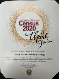 United States Census 2020. Thank you. The U.S. Census Bureau hereby recognizes Lincoln Land Community College as an invaluable member of the 2020 Census Communty Partnership and Engagement Program. We appreciate the efforts you made in making the Partnership Program a success and helping achieve a successful 2020 Census. Dr. Steven D. Dillingham, Director, U.S. Census Bureau