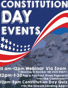 Constitution Day Events. 11 am-12 pm Webinar via Zoom with meeting ID number 881 3435 5467. 12 p.m-1:30 Pop a Fun Fact (free popcorn) in the Commons. 12 pm-5 pm Constitution Day Quiz in the Lincoln Landing app.