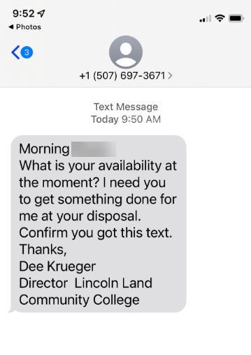 Text Message. Today 9:50 a.m. Morning. What is your availability at the moment? I need you to get something done for me at your disposal. Confirm you got this text. Thanks, Dee Krueger, Director, Lincoln Land Community College