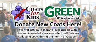 Coats for Kids. Green Family Stores. Donate New Coats Here! We will distribute them to local schools with children in need of a warm winter coat! We are collecting coats during the month of October.