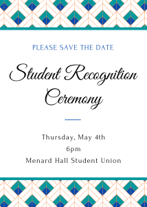 Text in front of a blue, green and orange graphic that reads: Please Save the Date. Student Recognition Ceremony. Thursday, May 4th. 6pm. Menard Hall Student Union.