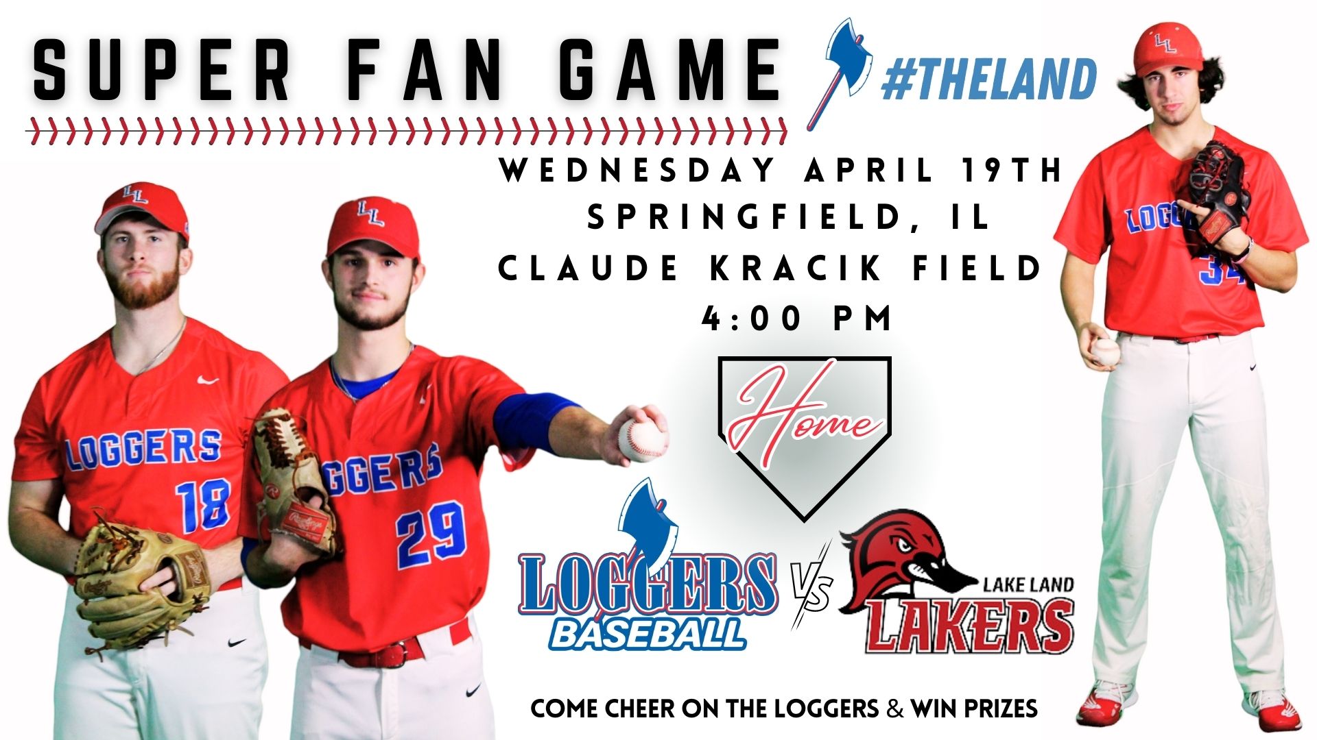 Super Fan Game. #Theland. Wednesday, April 19th, Springfield, IL. Claude Kracik Field. 4:00 pm. Home. Loggers Baseball vs. Lake Land Lakers. Come cheer on the Loggers & win prizes.