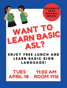 Celebrate Deaf History Month. Want to learn basic A.S.L? Enjoy free lunch and learn basic sign language. Tuesday, April 18, 11:00 AM, room 1116.