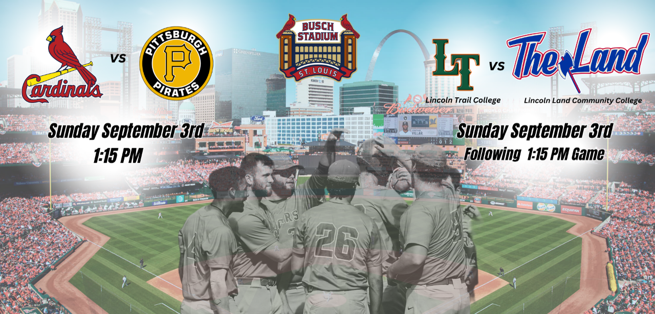 Cardinals vs. Pittsburgh Pirates. sunday September 3rd, 1:15 p.m. Busch Stadium, St. Louis. LT Lincoln Trail College vs The Land Lincoln Land Community College. Sunday September 3rd, following 1:15 p.m. game.