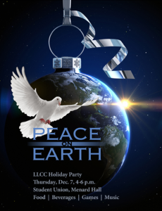Peace on Earth. LLCC Holiday Party. Thursday, Dec. 7, 4-6 p.m. Student Union, Menard Hall. Food, Beverages, Games and Music.