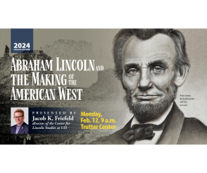 Abraham Lincoln and the Making of the American West. Lincoln Lecture. Monday, Feb. 12, a.m. at the Trutter Center. Presented by Jacob K. Friefeld, director of the Center for Lincoln Studies at UIS. Free event, refreshments will be served.