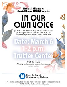 National Alliance on Mental Illness presents In Our Own Voice. Join us in the first ever opportunity to listen to a personal perspective on what it's like to be a leader living with a mental health condition. March 6, 1-2 p.m. in the Trutter Center. Break the stigma. Change attitudes adn asumptions about mental health. For more information contact Kellee Phillips, student care coordinator. 217-786-2409.