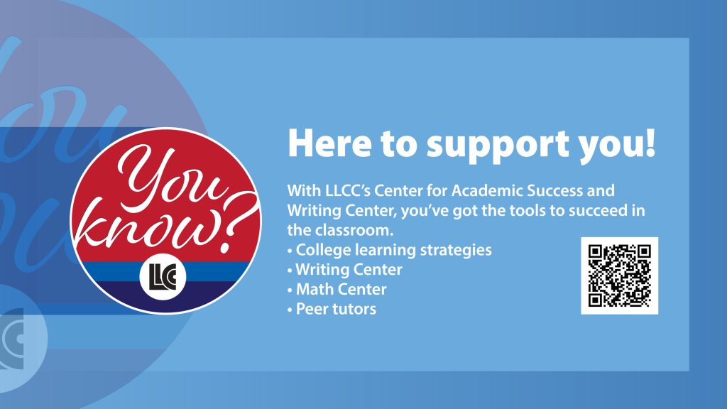 Here to support you! With LLCC's Center for Academic Success adn Writing Center, yu've got the tools to succeed in the classroom. College learning strategies, Writing Center, Math Center and Peer tutors.