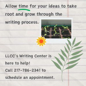 Allow time for your ideas to take root and grow through the writing process. The Writing Center is here to help! Call 217-786-2341 to schedule an appointment.